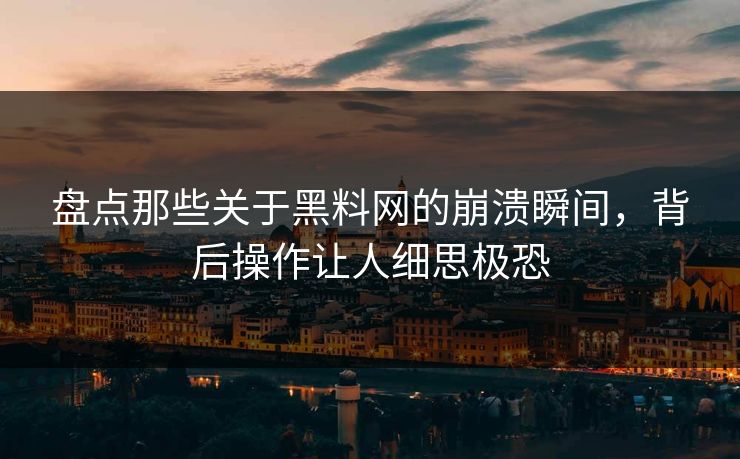 盘点那些关于黑料网的崩溃瞬间，背后操作让人细思极恐
