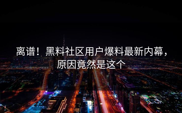 离谱！黑料社区用户爆料最新内幕，原因竟然是这个