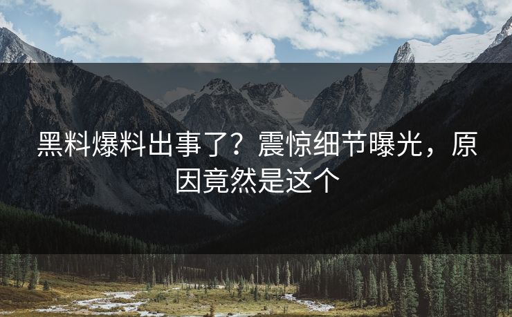 黑料爆料出事了?震惊细节曝光,原因竟然是这个