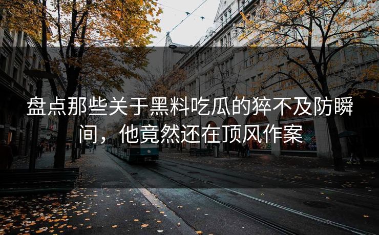 盘点那些关于黑料吃瓜的猝不及防瞬间，他竟然还在顶风作案
