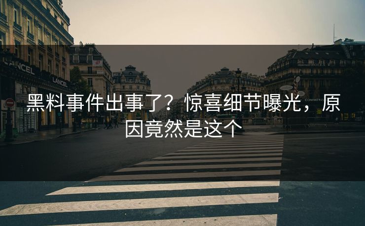 黑料事件出事了？惊喜细节曝光，原因竟然是这个