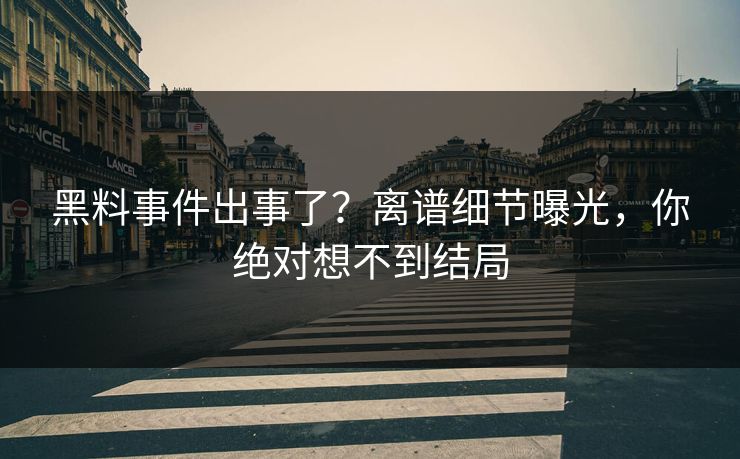 黑料事件出事了？离谱细节曝光，你绝对想不到结局