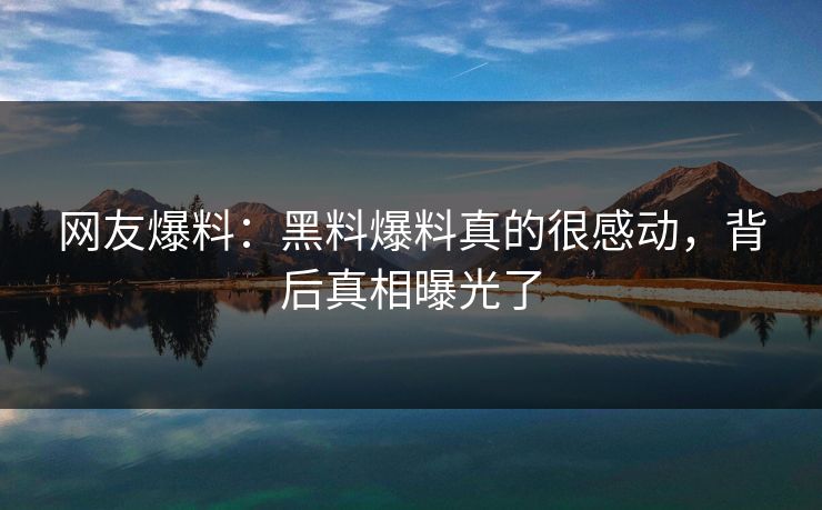 网友爆料：黑料爆料真的很感动，背后真相曝光了