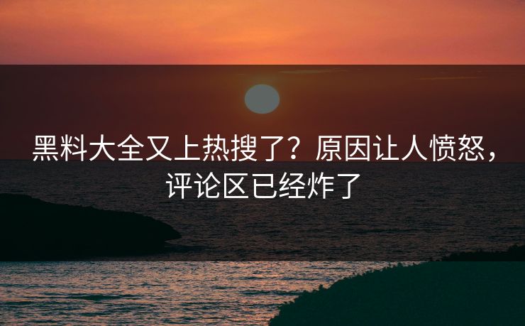 黑料大全又上热搜了？原因让人愤怒，评论区已经炸了