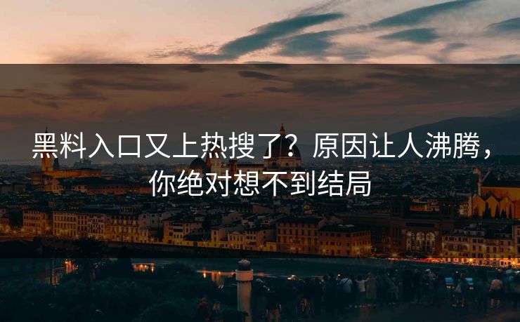 黑料入口又上热搜了？原因让人沸腾，你绝对想不到结局
