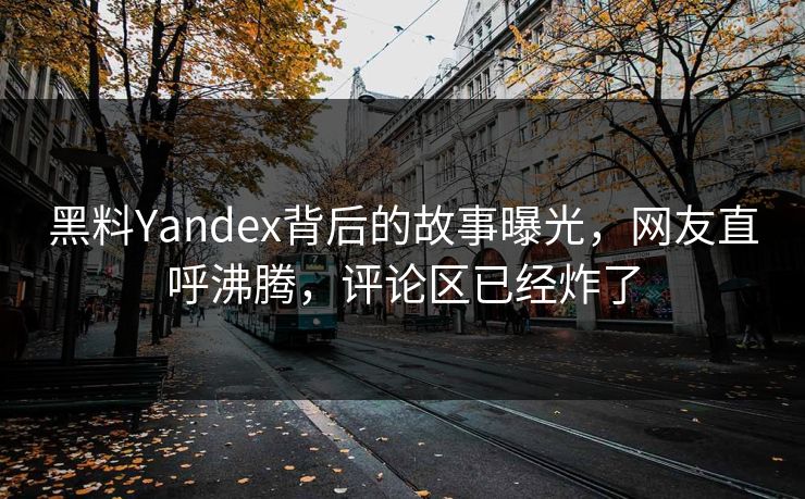 黑料Yandex背后的故事曝光，网友直呼沸腾，评论区已经炸了
