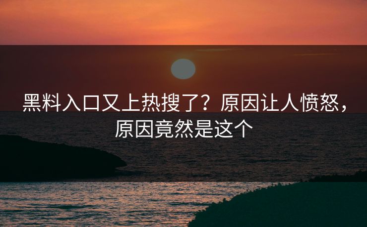 黑料入口又上热搜了？原因让人愤怒，原因竟然是这个