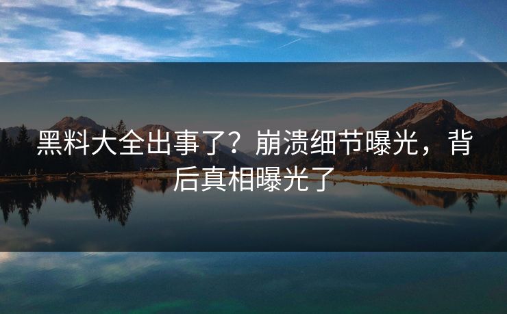 黑料大全出事了？崩溃细节曝光，背后真相曝光了