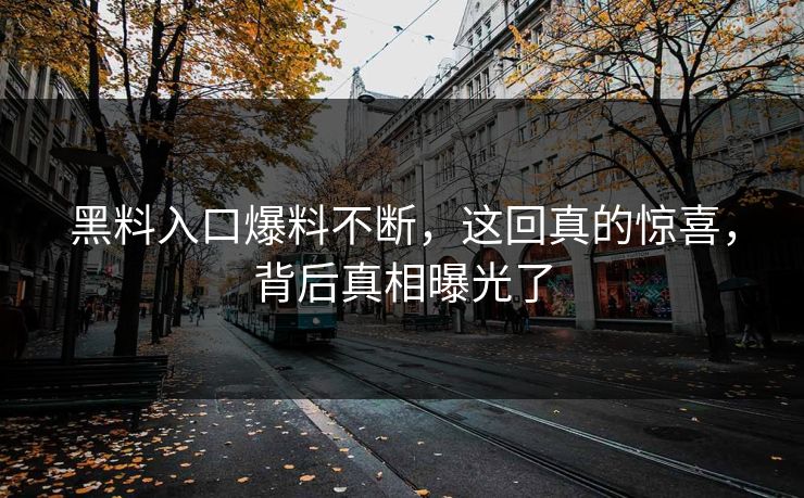 黑料入口爆料不断，这回真的惊喜，背后真相曝光了