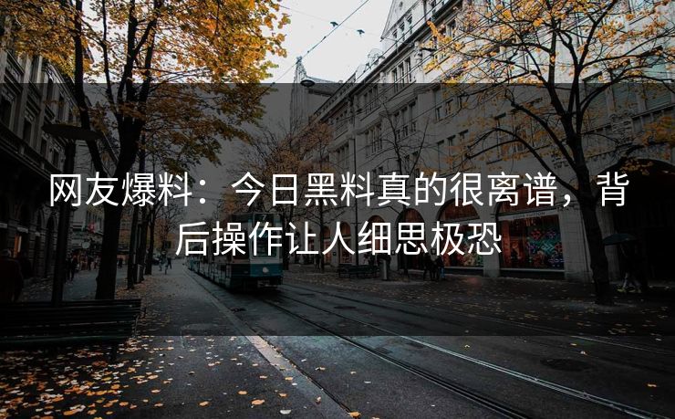 网友爆料：今日黑料真的很离谱，背后操作让人细思极恐
