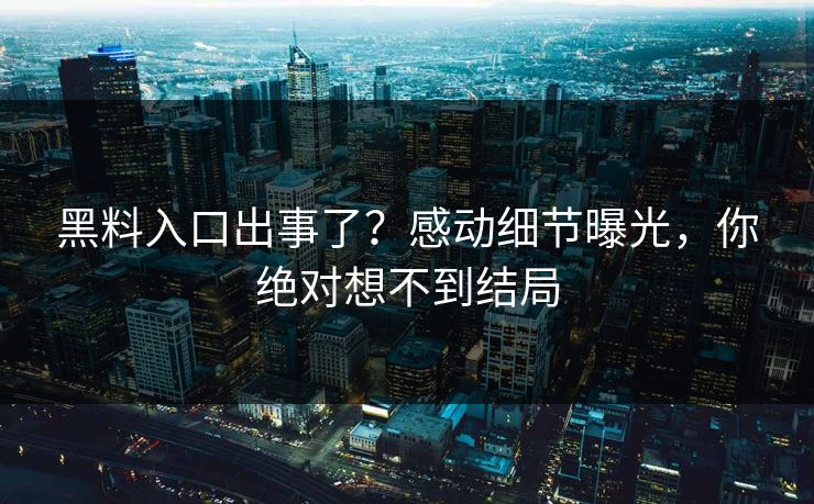 黑料入口出事了？感动细节曝光，你绝对想不到结局