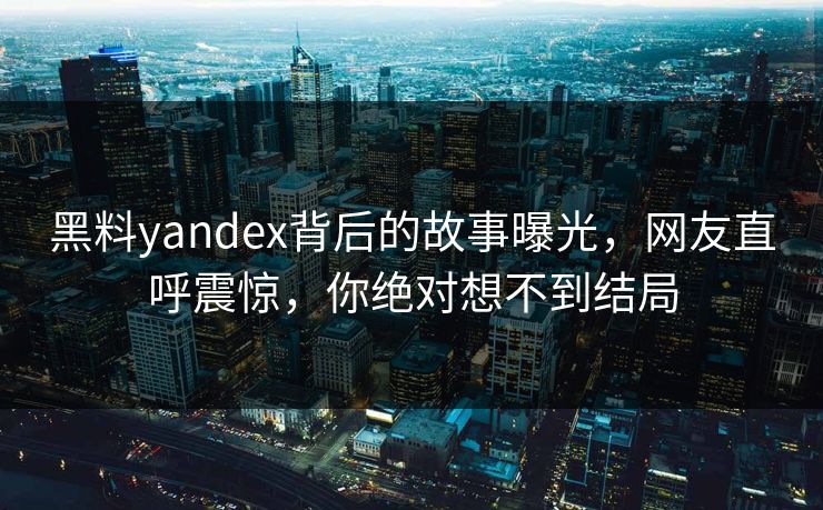 黑料yandex背后的故事曝光，网友直呼震惊，你绝对想不到结局