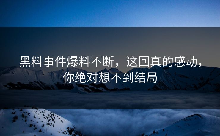 黑料事件爆料不断，这回真的感动，你绝对想不到结局