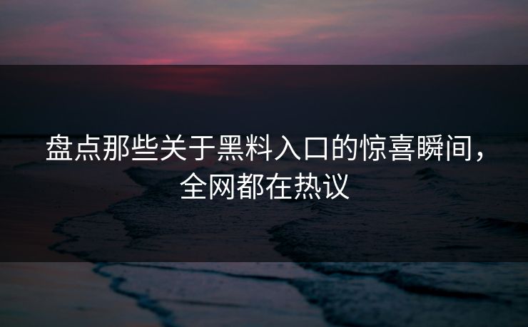盘点那些关于黑料入口的惊喜瞬间，全网都在热议