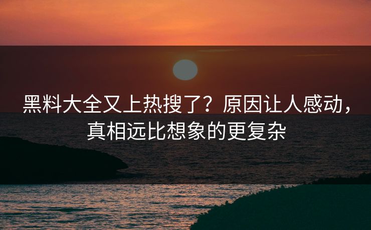 黑料大全又上热搜了？原因让人感动，真相远比想象的更复杂