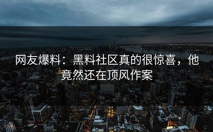 网友爆料：黑料社区真的很惊喜，他竟然还在顶风作案