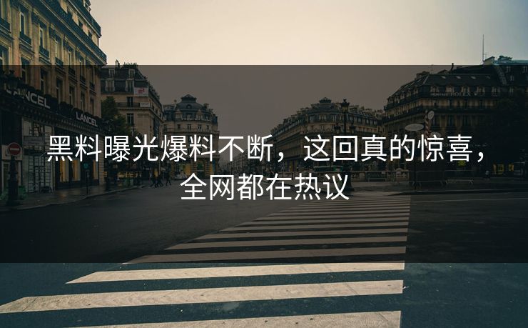 黑料曝光爆料不断，这回真的惊喜，全网都在热议