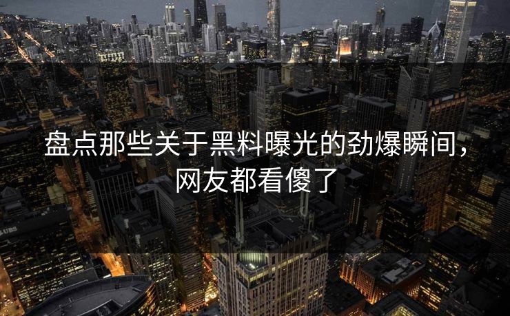 盘点那些关于黑料曝光的劲爆瞬间，网友都看傻了