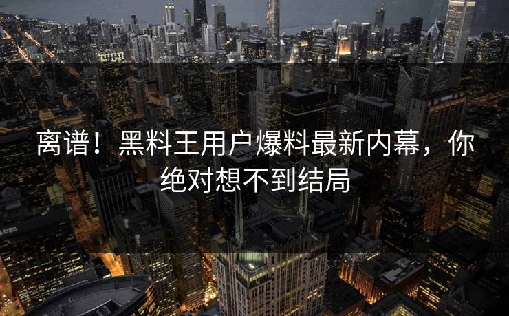离谱！黑料王用户爆料最新内幕，你绝对想不到结局