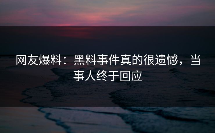 网友爆料：黑料事件真的很遗憾，当事人终于回应