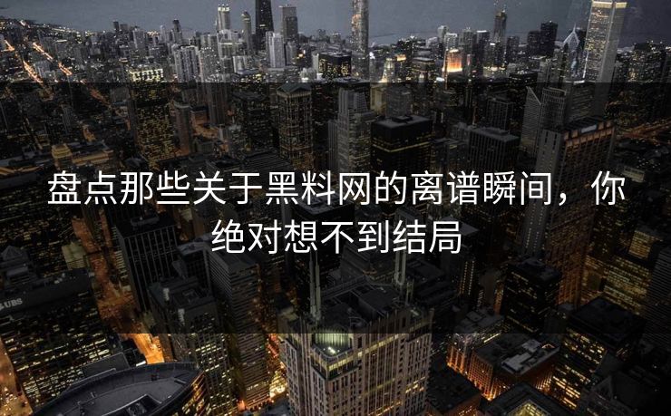 盘点那些关于黑料网的离谱瞬间，你绝对想不到结局