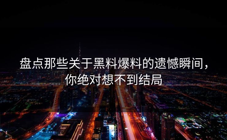盘点那些关于黑料爆料的遗憾瞬间，你绝对想不到结局