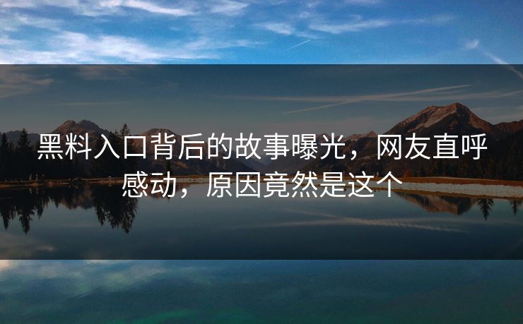黑料入口背后的故事曝光，网友直呼感动，原因竟然是这个