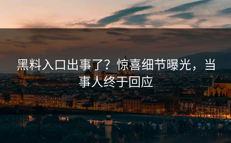黑料入口出事了？惊喜细节曝光，当事人终于回应