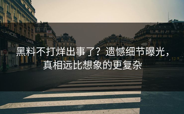 黑料不打烊出事了？遗憾细节曝光，真相远比想象的更复杂