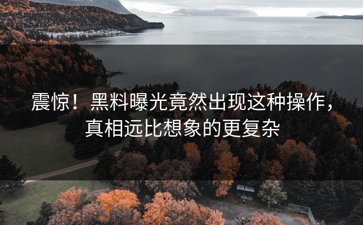 震惊！黑料曝光竟然出现这种操作，真相远比想象的更复杂