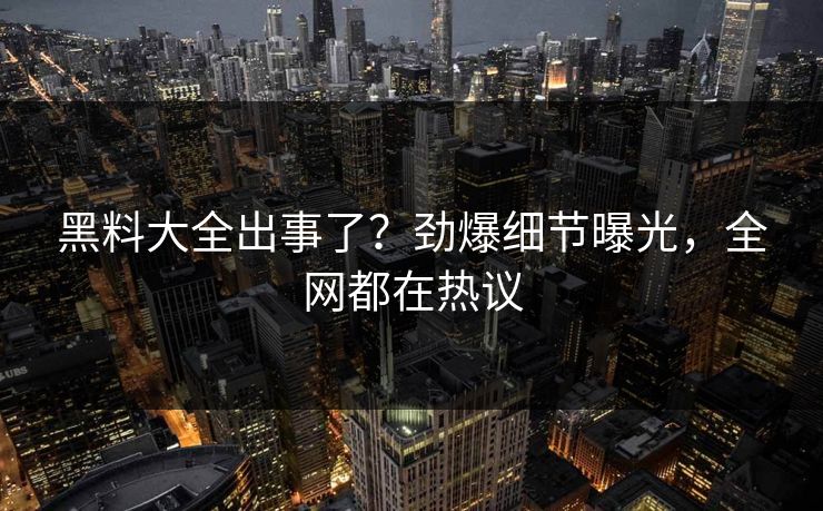 黑料大全出事了？劲爆细节曝光，全网都在热议