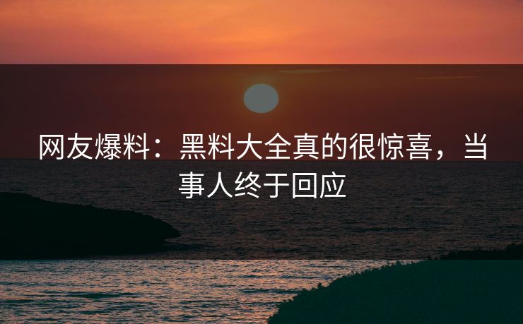 网友爆料：黑料大全真的很惊喜，当事人终于回应