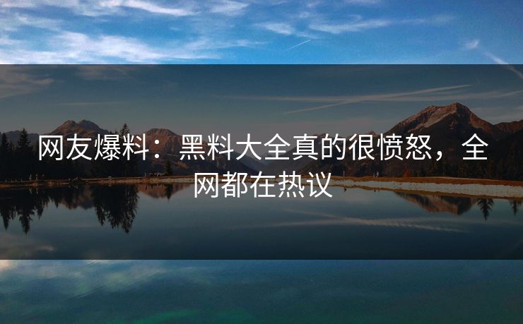 网友爆料：黑料大全真的很愤怒，全网都在热议