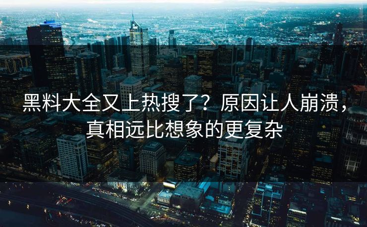 黑料大全又上热搜了？原因让人崩溃，真相远比想象的更复杂