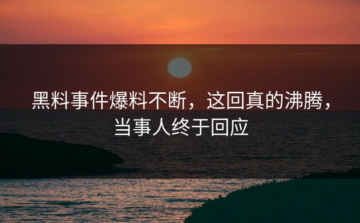 黑料事件爆料不断，这回真的沸腾，当事人终于回应