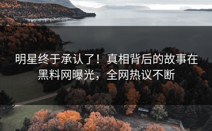 明星终于承认了！真相背后的故事在黑料网曝光，全网热议不断
