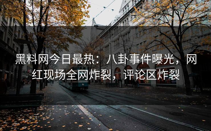 黑料网今日最热：八卦事件曝光，网红现场全网炸裂，评论区炸裂
