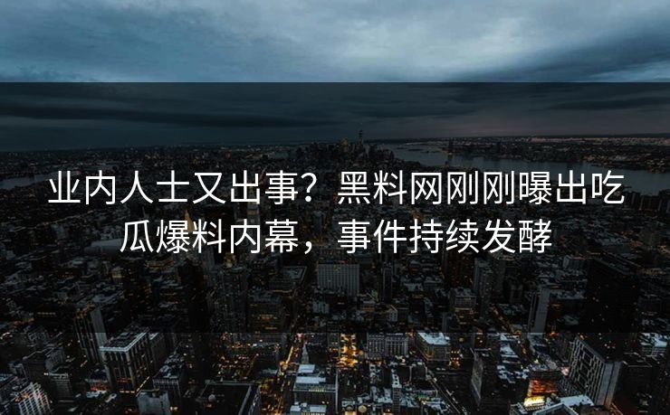 业内人士又出事？黑料网刚刚曝出吃瓜爆料内幕，事件持续发酵