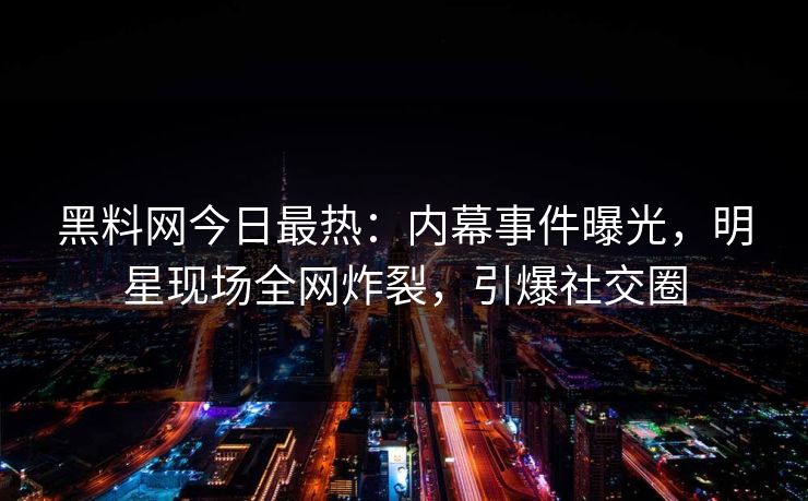 黑料网今日最热：内幕事件曝光，明星现场全网炸裂，引爆社交圈