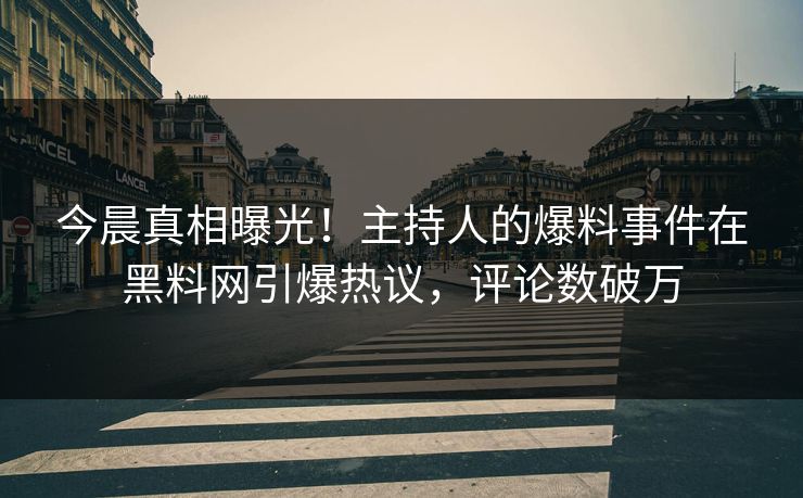 今晨真相曝光！主持人的爆料事件在黑料网引爆热议，评论数破万