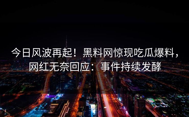 今日风波再起！黑料网惊现吃瓜爆料，网红无奈回应：事件持续发酵