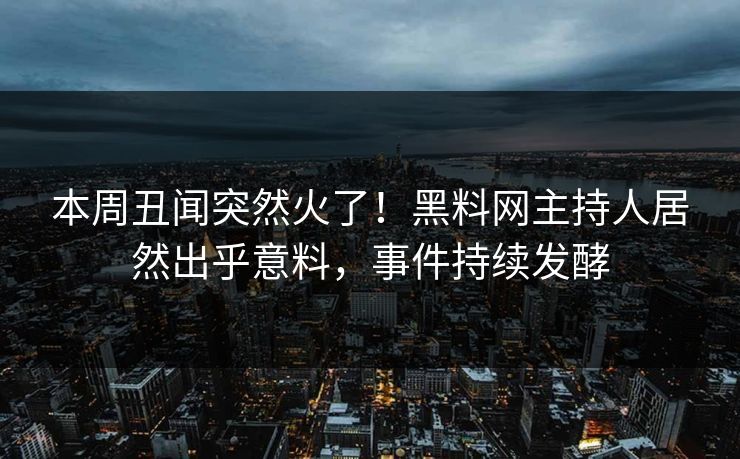 本周丑闻突然火了！黑料网主持人居然出乎意料，事件持续发酵