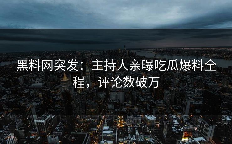 黑料网突发：主持人亲曝吃瓜爆料全程，评论数破万