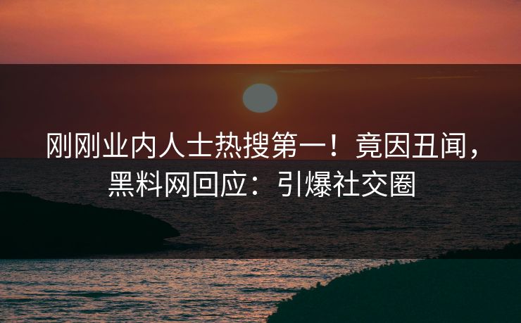 刚刚业内人士热搜第一！竟因丑闻，黑料网回应：引爆社交圈
