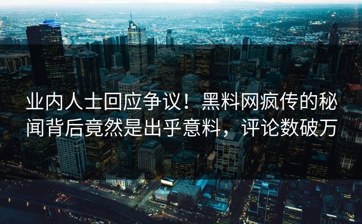业内人士回应争议！黑料网疯传的秘闻背后竟然是出乎意料，评论数破万