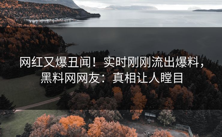 网红又爆丑闻！实时刚刚流出爆料，黑料网网友：真相让人瞠目