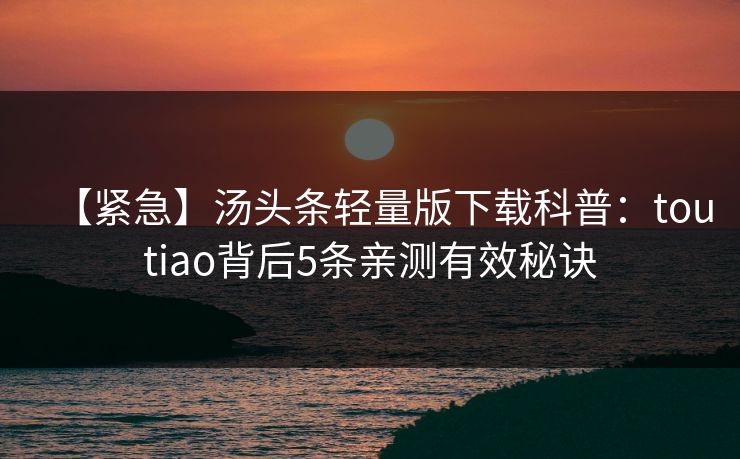 【紧急】汤头条轻量版下载科普：toutiao背后5条亲测有效秘诀