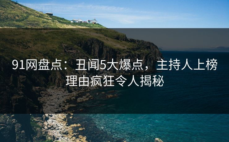 91网盘点：丑闻5大爆点，主持人上榜理由疯狂令人揭秘