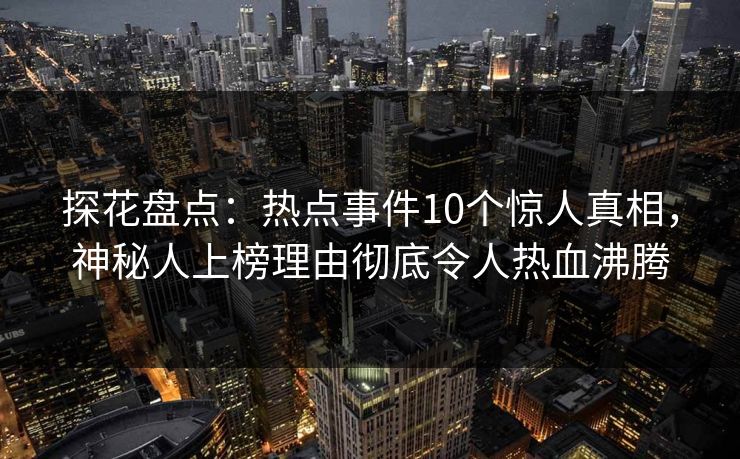探花盘点：热点事件10个惊人真相，神秘人上榜理由彻底令人热血沸腾