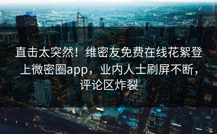 直击太突然！维密友免费在线花絮登上微密圈app，业内人士刷屏不断，评论区炸裂